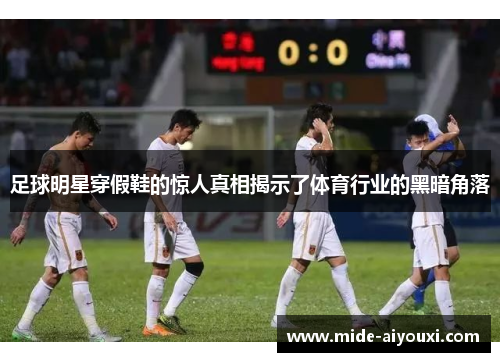 足球明星穿假鞋的惊人真相揭示了体育行业的黑暗角落