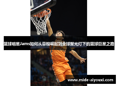 篮球明星Jams如何从草根崛起到全球聚光灯下的篮球巨星之路