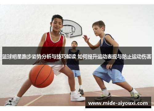 篮球明星跑步姿势分析与技巧解读 如何提升运动表现与防止运动伤害